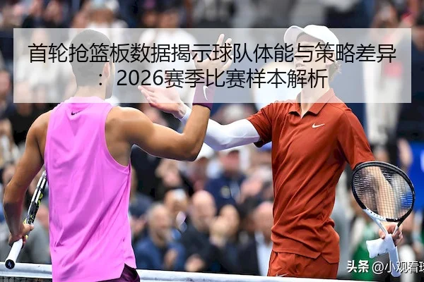 首轮抢篮板数据揭示球队体能与策略差异：2026赛季比赛样本解析